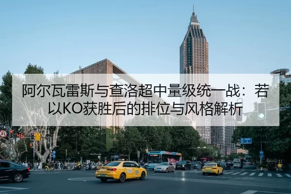 阿尔瓦雷斯与查洛超中量级统一战：若以KO获胜后的排位与风格解析