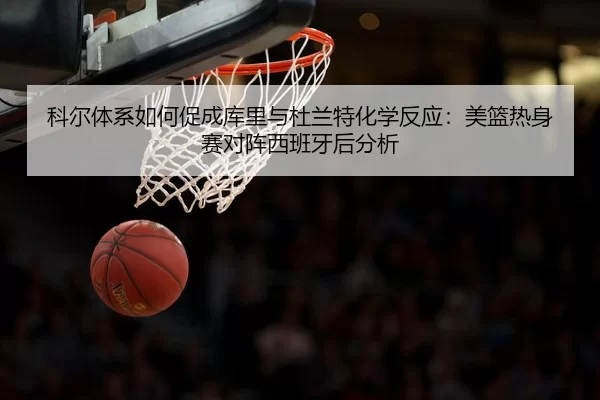 科尔体系如何促成库里与杜兰特化学反应：美篮热身赛对阵西班牙后分析