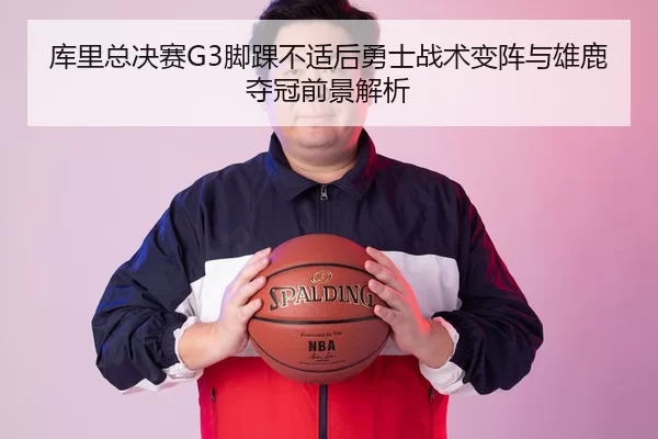 库里总决赛G3脚踝不适后勇士战术变阵与雄鹿夺冠前景解析