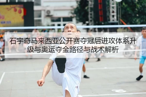石宇奇马来西亚公开赛夺冠后进攻体系升级与奥运夺金路径与战术解析