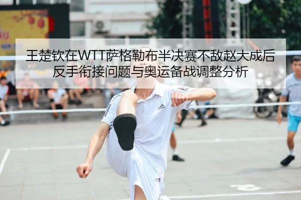王楚钦在WTT萨格勒布半决赛不敌赵大成后反手衔接问题与奥运备战调整分析