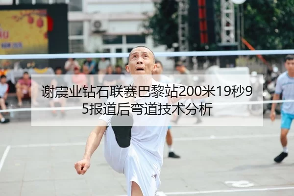 谢震业钻石联赛巴黎站200米19秒95报道后弯道技术分析
