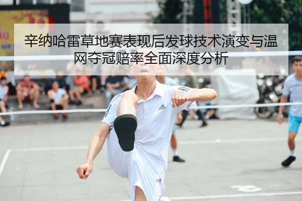 辛纳哈雷草地赛表现后发球技术演变与温网夺冠赔率全面深度分析