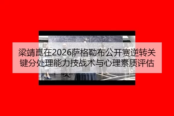 梁靖崑在2026萨格勒布公开赛逆转关键分处理能力技战术与心理素质评估
