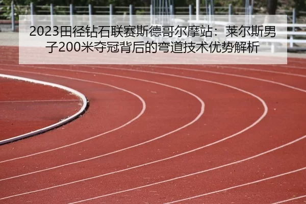 2023田径钻石联赛斯德哥尔摩站：莱尔斯男子200米夺冠背后的弯道技术优势解析