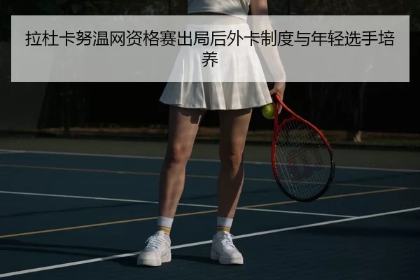 拉杜卡努温网资格赛出局后外卡制度与年轻选手培养
