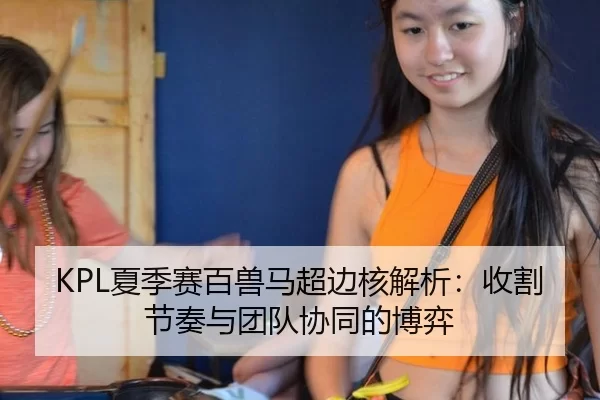 KPL夏季赛百兽马超边核解析：收割节奏与团队协同的博弈